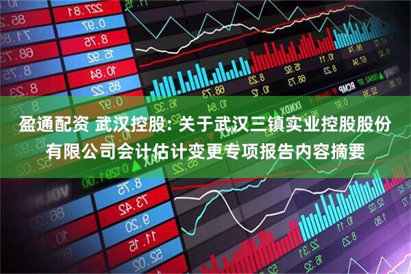 盈通配资 武汉控股: 关于武汉三镇实业控股股份有限公司会计估计变更专项报告内容摘要