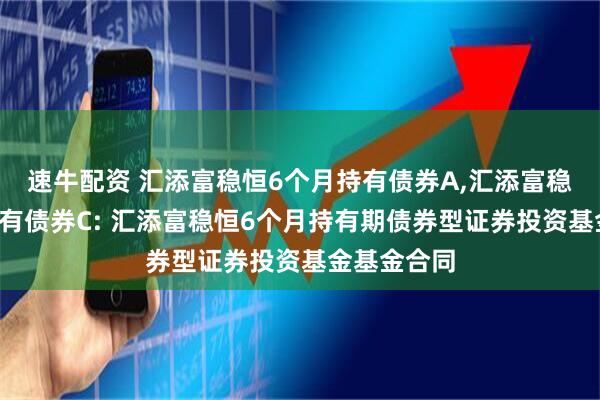 速牛配资 汇添富稳恒6个月持有债券A,汇添富稳恒6个月持有债券C: 汇添富稳恒6个月持有期债券型证券投资基金基金合同