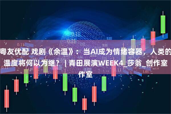 粤友优配 戏剧《余温》：当AI成为情绪容器，人类的温度将何以为继？ | 青田展演WEEK4_莎翁_创作室
