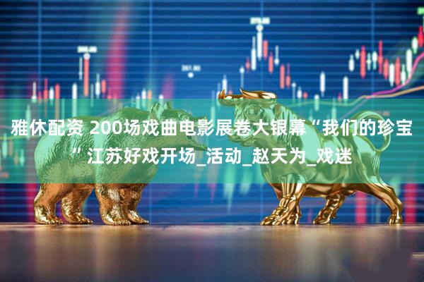 雅休配资 200场戏曲电影展卷大银幕“我们的珍宝”江苏好戏开场_活动_赵天为_戏迷