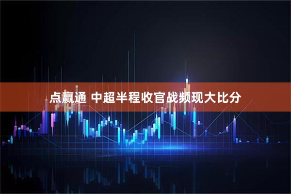 点赢通 中超半程收官战频现大比分