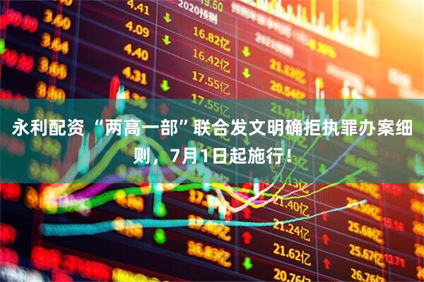 永利配资 “两高一部”联合发文明确拒执罪办案细则，7月1日起施行！