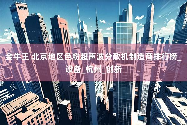 金牛王 北京地区色粉超声波分散机制造商排行榜_设备_杭州_创新