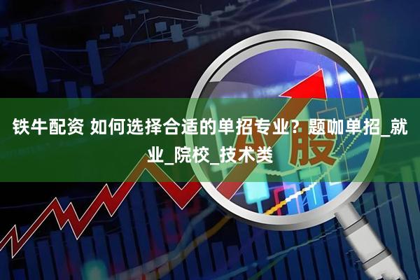 铁牛配资 如何选择合适的单招专业？题咖单招_就业_院校_技术类