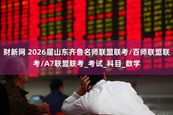 财新网 2026届山东齐鲁名师联盟联考/百师联盟联考/A7联盟联考_考试_科目_数学