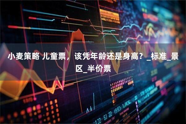 小麦策略 儿童票，该凭年龄还是身高？_标准_景区_半价票