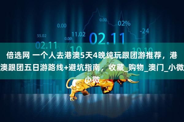 倍选网 一个人去港澳5天4晚纯玩跟团游推荐，港澳跟团五日游路线+避坑指南，收藏_购物_澳门_小微