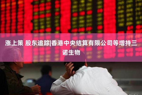 涨上策 股东追踪|香港中央结算有限公司等增持三诺生物