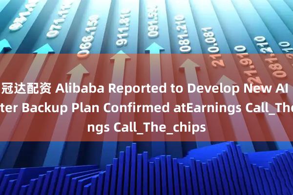 冠达配资 Alibaba Reported to Develop New AI Chip after Backup Plan Confirmed atEarnings Call_The_chips