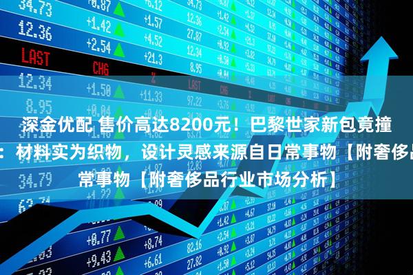 深金优配 售价高达8200元！巴黎世家新包竟撞脸塑料袋，客服：材料实为织物，设计灵感来源自日常事物【附奢侈品行业市场分析】