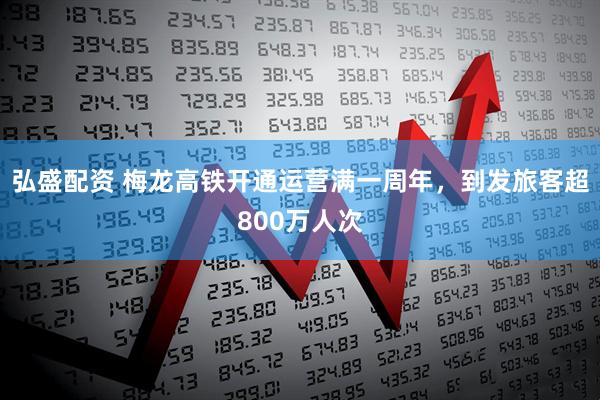 弘盛配资 梅龙高铁开通运营满一周年，到发旅客超800万人次