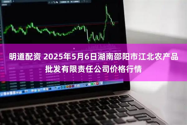 明道配资 2025年5月6日湖南邵阳市江北农产品批发有限责任公司价格行情