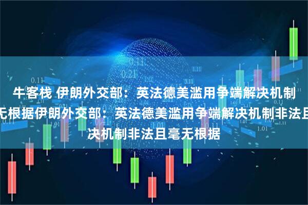 牛客栈 伊朗外交部：英法德美滥用争端解决机制非法且毫无根据伊朗外交部：英法德美滥用争端解决机制非法且毫无根据