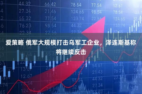 爱策略 俄军大规模打击乌军工企业，泽连斯基称将继续反击