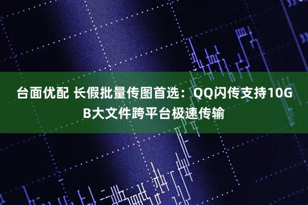 台面优配 长假批量传图首选：QQ闪传支持10GB大文件跨平台极速传输