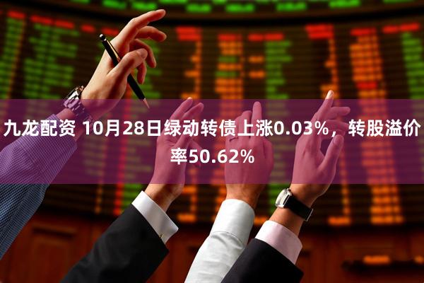 九龙配资 10月28日绿动转债上涨0.03%，转股溢价率50.62%