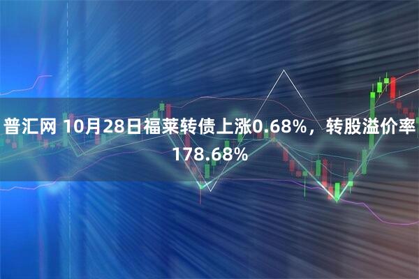 普汇网 10月28日福莱转债上涨0.68%，转股溢价率178.68%