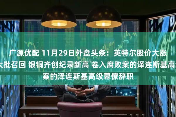 广源优配 11月29日外盘头条：英特尔股价大涨 空客宣布大批召回 银铜齐创纪录新高 卷入腐败案的泽连斯基高级幕僚辞职