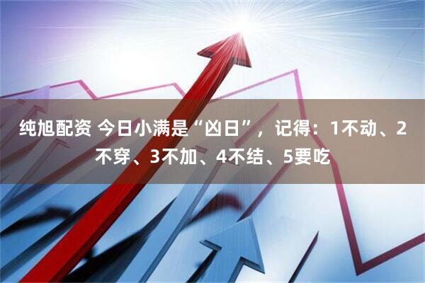 纯旭配资 今日小满是“凶日”，记得：1不动、2不穿、3不加、4不结、5要吃